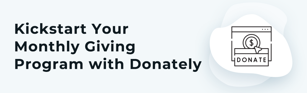 Donately can help you start your monthly giving program and start bringing in constant revenue for your organization.