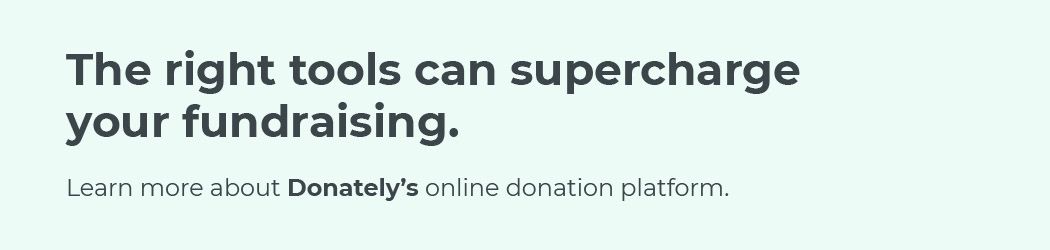 The right tools can supercharge your fundraising. Learn more about Donately’s online donation platform.